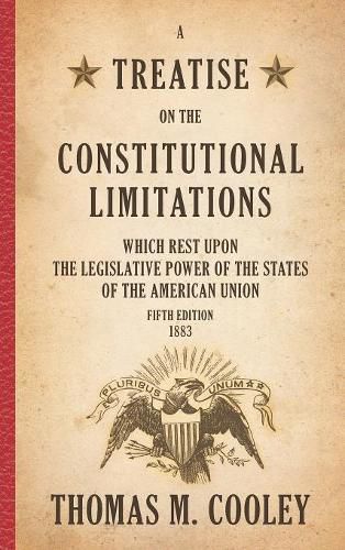 Cover image for A Treatise on the Constitutional Limitations Which Rest Upon the Legislative Power of the States of the American Union: Fifth Edition (1883)