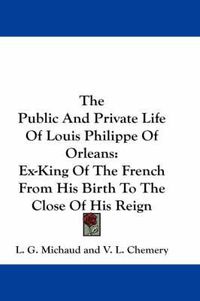 Cover image for The Public and Private Life of Louis Philippe of Orleans: Ex-King of the French from His Birth to the Close of His Reign