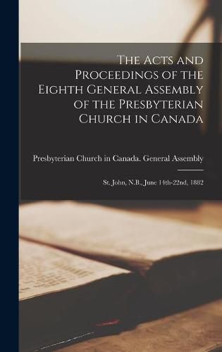 The Acts and Proceedings of the Eighth General Assembly of the Presbyterian Church in Canada [microform]: St. John, N.B., June 14th-22nd, 1882