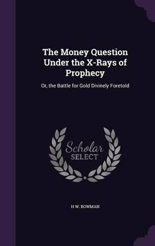 Cover image for The Money Question Under the X-Rays of Prophecy: Or, the Battle for Gold Divinely Foretold