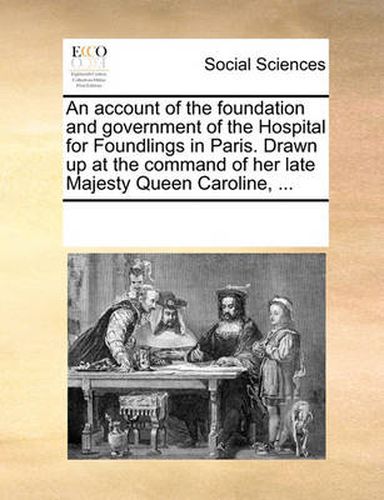 Cover image for An Account of the Foundation and Government of the Hospital for Foundlings in Paris. Drawn Up at the Command of Her Late Majesty Queen Caroline, ...