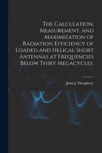 Cover image for The Calculation, Measurement, and Maximization of Radiation Efficiency of Loaded and Helical Short Antennas at Frequencies Below Thiry Megacycles.