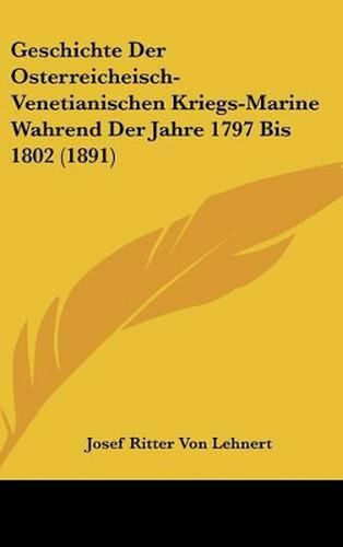 Geschichte Der Osterreicheisch-Venetianischen Kriegs-Marine Wahrend Der Jahre 1797 Bis 1802 (1891)