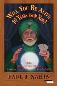 Cover image for Will You Be Alive 10 Years from Now?: And Numerous Other Curious Questions in Probability
