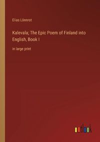 Cover image for Kalevala; The Epic Poem of Finland into English, Book I