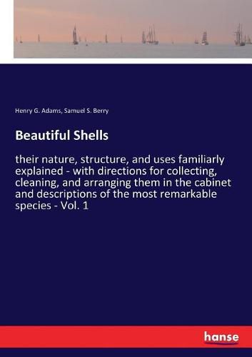 Beautiful Shells: their nature, structure, and uses familiarly explained - with directions for collecting, cleaning, and arranging them in the cabinet and descriptions of the most remarkable species - Vol. 1