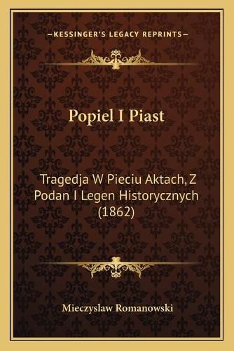 Cover image for Popiel I Piast: Tragedja W Pieciu Aktach, Z Podan I Legen Historycznych (1862)