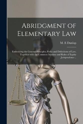 Cover image for Abridgment of Elementary Law: Embodying the General Principles, Rules and Definitions of Law, Together With the Common Maxims and Rules of Equity Jurisprudence ..