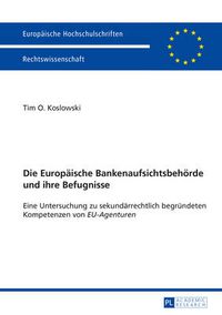 Cover image for Die Europaeische Bankenaufsichtsbehoerde und ihre Befugnisse: Eine Untersuchung zu sekundaerrechtlich begruendeten Kompetenzen von  EU-Agenturen