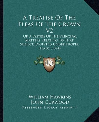 A Treatise of the Pleas of the Crown V2: Or a System of the Principal Matters Relating to That Subject, Digested Under Proper Heads (1824)