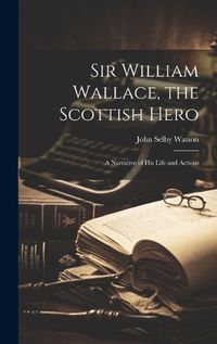 Cover image for Sir William Wallace, the Scottish Hero; a Narrative of His Life and Actions