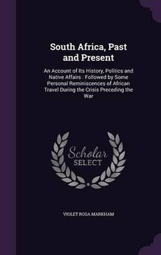 Cover image for South Africa, Past and Present: An Account of Its History, Politics and Native Affairs: Followed by Some Personal Reminiscences of African Travel During the Crisis Preceding the War