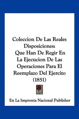 Coleccion de Las Reales Disposiciones: Que Han de Regir En La Ejecucion de Las Operaciones Para El Reemplazo del Ejercito (1851)