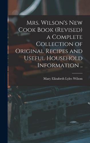 Cover image for Mrs. Wilson's new Cook Book (revised) a Complete Collection of Original Recipes and Useful Household Information ..