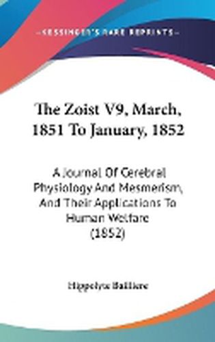 Cover image for The Zoist V9, March, 1851 to January, 1852: A Journal of Cerebral Physiology and Mesmerism, and Their Applications to Human Welfare (1852)