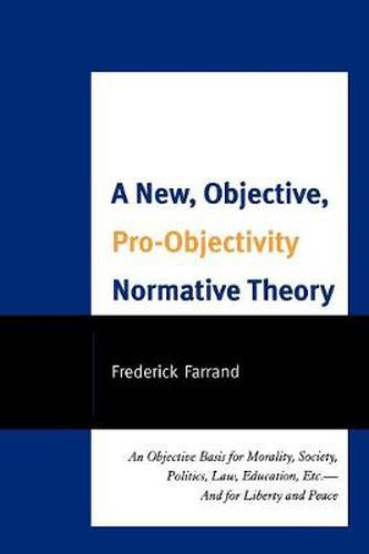 Cover image for A New, Objective, Pro-Objectivity Normative Theory: An Objective Basis for Morality, Society, Politics, Law, Education, Etc.-And for Liberty and Peace