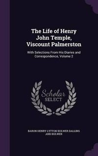 Cover image for The Life of Henry John Temple, Viscount Palmerston: With Selections from His Diaries and Correspondence, Volume 2