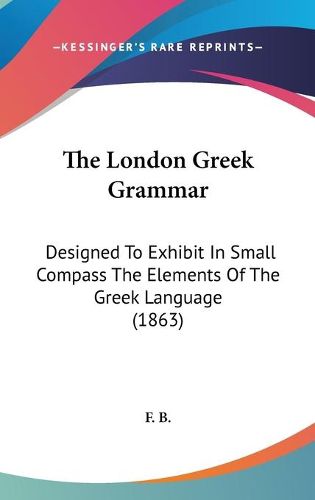 Cover image for The London Greek Grammar: Designed to Exhibit in Small Compass the Elements of the Greek Language (1863)