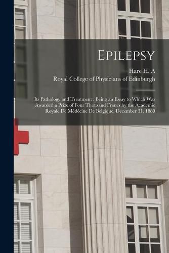 Epilepsy: Its Pathology and Treatment: Being an Essay to Which Was Awarded a Prize of Four Thousand Francs by the Academie Royale De Medecine De Belgique, December 31, 1889