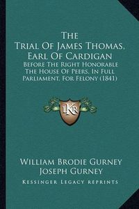 Cover image for The Trial of James Thomas, Earl of Cardigan: Before the Right Honorable the House of Peers, in Full Parliament, for Felony (1841)