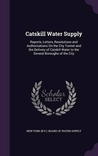 Catskill Water Supply: Reports, Letters, Resolutions and Authorizations on the City Tunnel and the Delivery of Catskill Water to the Several Boroughs of the City