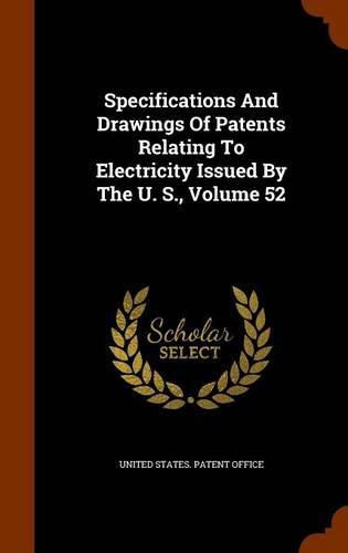 Specifications and Drawings of Patents Relating to Electricity Issued by the U. S., Volume 52