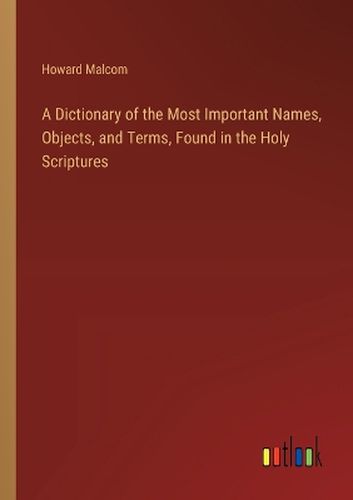 A Dictionary of the Most Important Names, Objects, and Terms, Found in the Holy Scriptures