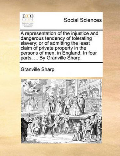 Cover image for A Representation of the Injustice and Dangerous Tendency of Tolerating Slavery; Or of Admitting the Least Claim of Private Property in the Persons of Men, in England. in Four Parts. ... by Granville Sharp.