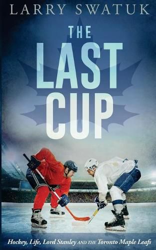 Cover image for The Last Cup: Hockey, Life, Lord Stanley and the Toronto Maple Leafs