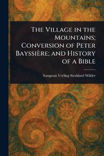 Cover image for The Village in the Mountains; Conversion of Peter Bayssiere; and History of a Bible