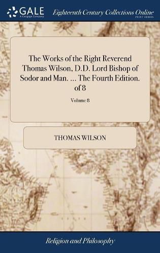 Cover image for The Works of the Right Reverend Thomas Wilson, D.D. Lord Bishop of Sodor and Man. ... The Fourth Edition. of 8; Volume 8