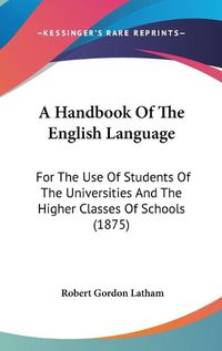 Cover image for A Handbook of the English Language: For the Use of Students of the Universities and the Higher Classes of Schools (1875)