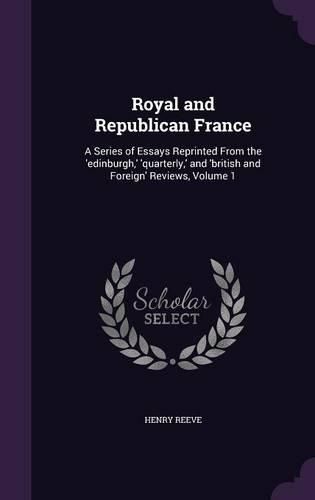 Royal and Republican France: A Series of Essays Reprinted from the 'Edinburgh, ' 'Quarterly, ' and 'British and Foreign' Reviews, Volume 1