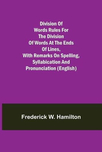 Division of Words Rules for the Division of Words at the Ends of Lines, with Remarks on Spelling, Syllabication and Pronunciation (English)