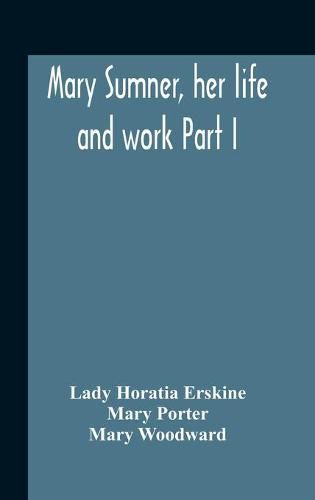 Cover image for Mary Sumner, Her Life And Work Part I Memoir Of Mrs. Sumner Part Ii.-A Short History Of The Mothers' Union Compiled From The Manuscript History Of The Society