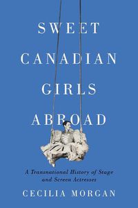 Cover image for Sweet Canadian Girls Abroad: A Transnational History of Stage and Screen Actresses