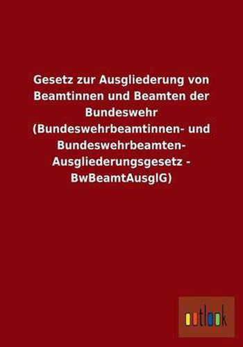 Cover image for Gesetz Zur Ausgliederung Von Beamtinnen Und Beamten Der Bundeswehr (Bundeswehrbeamtinnen- Und Bundeswehrbeamten-Ausgliederungsgesetz - Bwbeamtausglg)