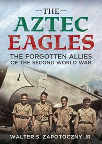 Cover image for The Aztec Eagles: The Forgotten Allies of the Second World War