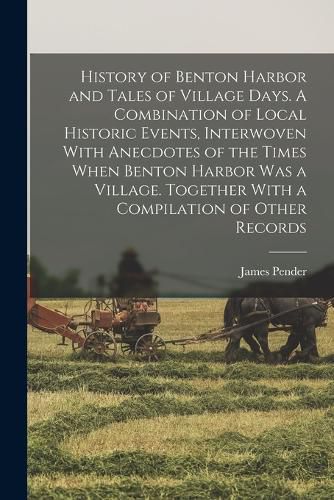 Cover image for History of Benton Harbor and Tales of Village Days. A Combination of Local Historic Events, Interwoven With Anecdotes of the Times When Benton Harbor was a Village. Together With a Compilation of Other Records