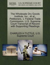 Cover image for The Wholesale Dry Goods Institute, Inc., Et Al., Petitioners, V. Federal Trade Commission. U.S. Supreme Court Transcript of Record with Supporting Pleadings