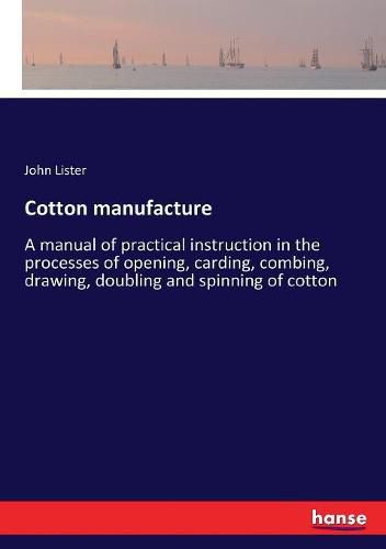 Cover image for Cotton manufacture: A manual of practical instruction in the processes of opening, carding, combing, drawing, doubling and spinning of cotton