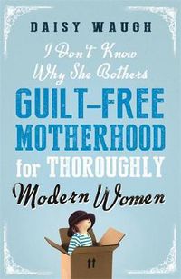 Cover image for I Don't Know Why She Bothers: Guilt Free Motherhood For Thoroughly Modern Women