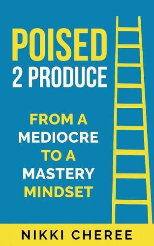 Cover image for Poised 2 Produce: From a Mediocre to a Mastery Mindset