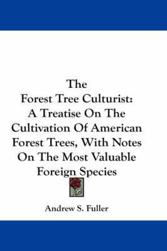 Cover image for The Forest Tree Culturist: A Treatise On The Cultivation Of American Forest Trees, With Notes On The Most Valuable Foreign Species