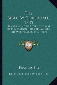 Cover image for The Bible by Coverdale, 1535: Remarks on the Titles, the Year of Publication, the Preliminary, the Watermarks, Etc. (1867)