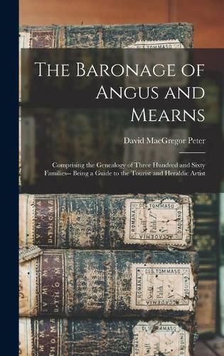 The Baronage of Angus and Mearns: Comprising the Genealogy of Three Hundred and Sixty Families-- Being a Guide to the Tourist and Heraldic Artist