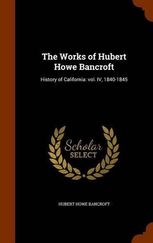 Cover image for The Works of Hubert Howe Bancroft: History of California: Vol. IV, 1840-1845