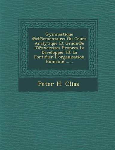 Cover image for Gymnastique El Ementaire: Ou Cours Analytique Et Gradu E D' Exercises Propres La Developper Et La Fortifier L'Organisation Humaine ......