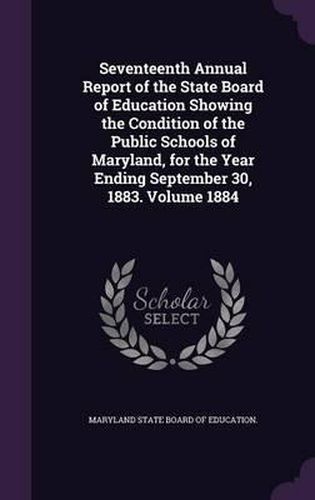 Cover image for Seventeenth Annual Report of the State Board of Education Showing the Condition of the Public Schools of Maryland, for the Year Ending September 30, 1883. Volume 1884