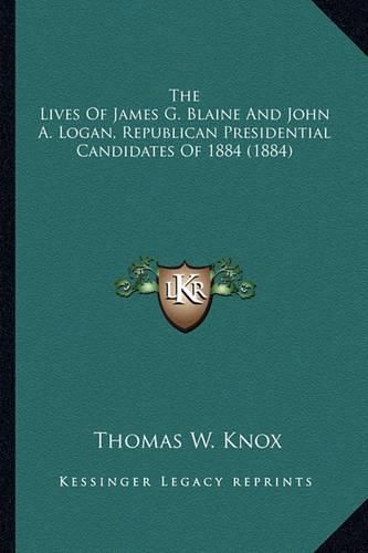 The Lives of James G. Blaine and John A. Logan, Republican Pthe Lives of James G. Blaine and John A. Logan, Republican Presidential Candidates of 1884 (1884) Residential Candidates of 1884 (1884)